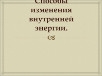 Презентация по физике на темуВнутренняя энергия. Способы изменения внутренней энергии.