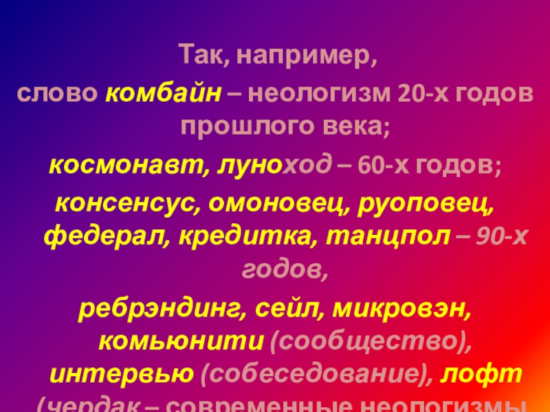 Так, например, слово комбайн – неологизм 20-х годов прошлого века; космонавт, луноход – 60-х годов; консенсус, омоновец, руоповец, федерал, кредитка, танцпол –