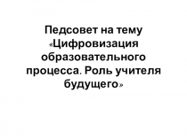 Педсовет на тему Цифровизация образовательного процесса. Роль учителя будущего
