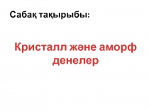 Физика пәнінен Кристалл және аморф денелер тақырыбында презентация (10 сынып)