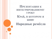 Презентация к интегрированному уроку Край, в котором я живу по теме : Народные ремесла.