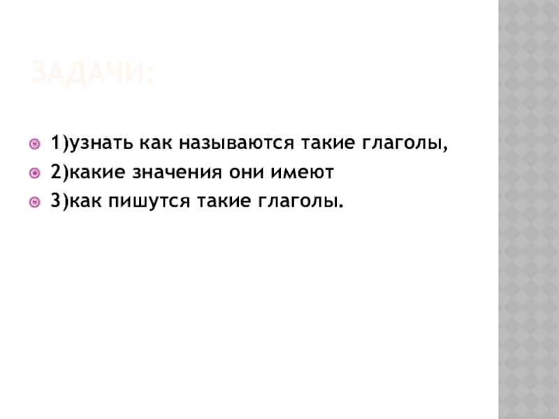 Задачи:1)узнать как называются такие глаголы,      2)какие значения они имеют3)как пишутся такие глаголы.