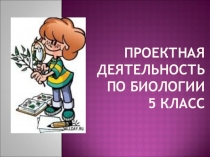 Презентация по биологии на тему  Проектная деятельность по биологии для 5 класса