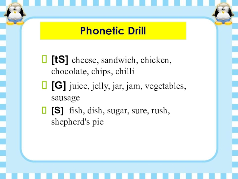 Phonetic Drill[tS] cheese, sandwich, chicken, chocolate, chips, chilli[G] juice, jelly, jar, jam, vegetables, sausage[S] fish, dish, sugar,