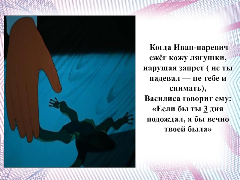 Когда Иван-царевич сжёг кожу лягушки, нарушая запрет ( не ты надевал — не тебе и