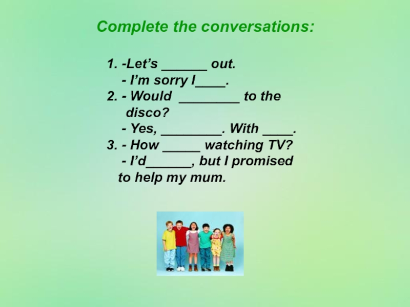 Complete the conversations:1. -Let’s ______ out.  - I’m sorry I____. 2. - Would ________ to the