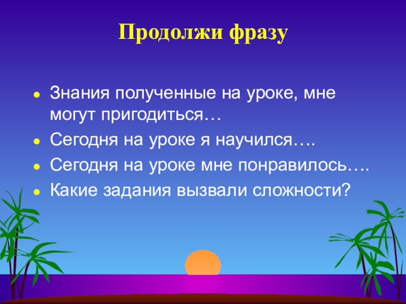 Продолжи фразуЗнания полученные на уроке, мне могут пригодиться…Сегодня на уроке я научился….Сегодня на уроке мне понравилось….Какие задания