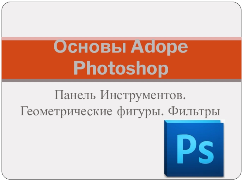 Презентация Презентация Основы Adope Photoshop. Панель Инструментов. Геометрические фигуры. Фильтры