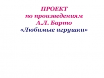 ПРОЕКТ по произведениям А.Л. Барто Любимые игрушки