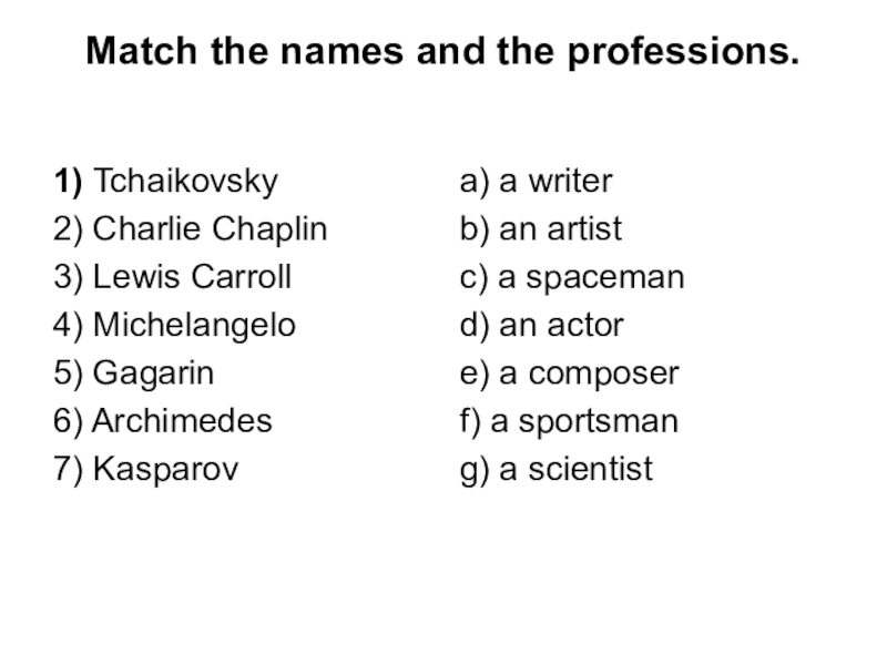 Match the names and the professions. 1) Tchaikovsky 2) Charlie Chaplin 3) Lewis Carroll 4) Michelangelo 5) Gagarin   6) Archimedes 7) Kasparov   a) a writer b) an artist c)