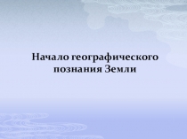 Презентация по географии на тему Начало географического познания Земли