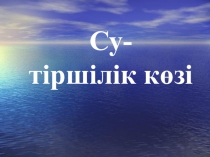 Су - тіршілік көзі Сабақ презентациясы