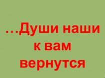 Презентация к внеклассному мероприятию ...Души наши к вам вернутся