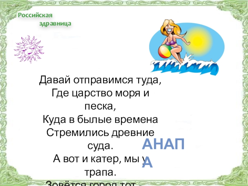 Российская здравницаДавай отправимся туда,Где царство моря и песка,Куда в былые временаСтремились древние суда.А вот и катер, мы