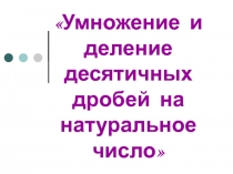 Презентация по математике на тему  Деление и умножение десятичных дробей на натуральное число (5 Класс)
