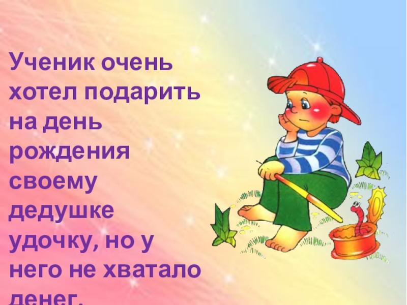 Ученик очень хотел подарить на день рождения своему дедушке удочку, но у него не хватало денег.