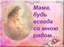 Презентация к 8 марта Мама, будь всегда со мною рядом