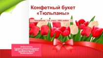 Презентация к уроку технологии Поэтапное изготовление конфетного букета Тюльпаны