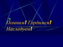 Презентация к классному часу о ВОв Помним! Гордимся! Наследуем!