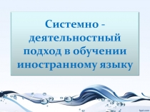 Презентация Системно - деятельностный подход в обучении иностранному языку