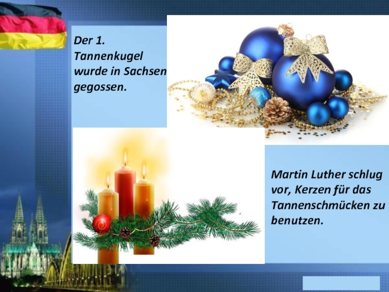 Der 1. Tannenkugel wurde in Sachsen gegossen. Martin Luther schlug vor, Kerzen für das Tannenschmücken zu benutzen.