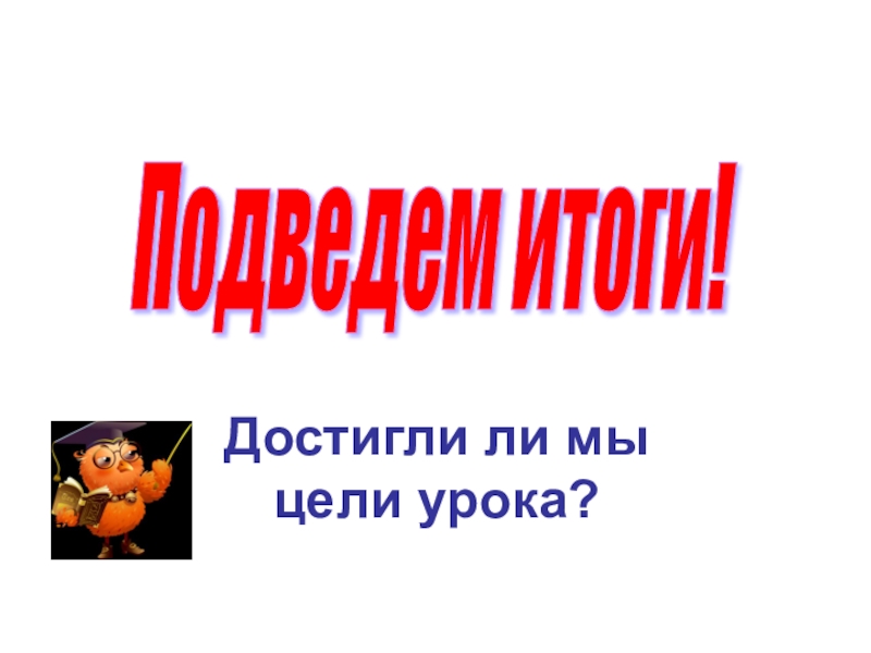 Достигли ли мы  цели урока?Подведем итоги!