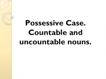 Презентация по английскому языку Притяжательный падеж. Исчисляемые и неисчисляемые существительные