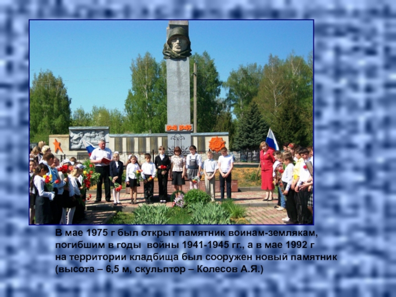 В мае 1975 г был открыт памятник воинам-землякам,  погибшим в годы войны 1941-1945 гг., а в