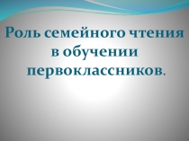 Презентация по теме: Роль семейного чтения в обучении первоклассников
