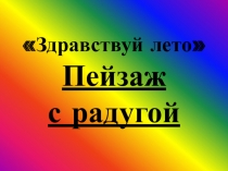 Презентация по изобразительному искусству на тему Здравствуй лето, рисуем пейзаж с радугой (1 класс)