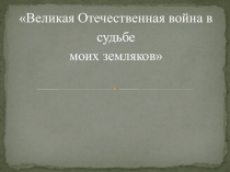 Презентация Великая Отечественная Война в судьбе моих земляков