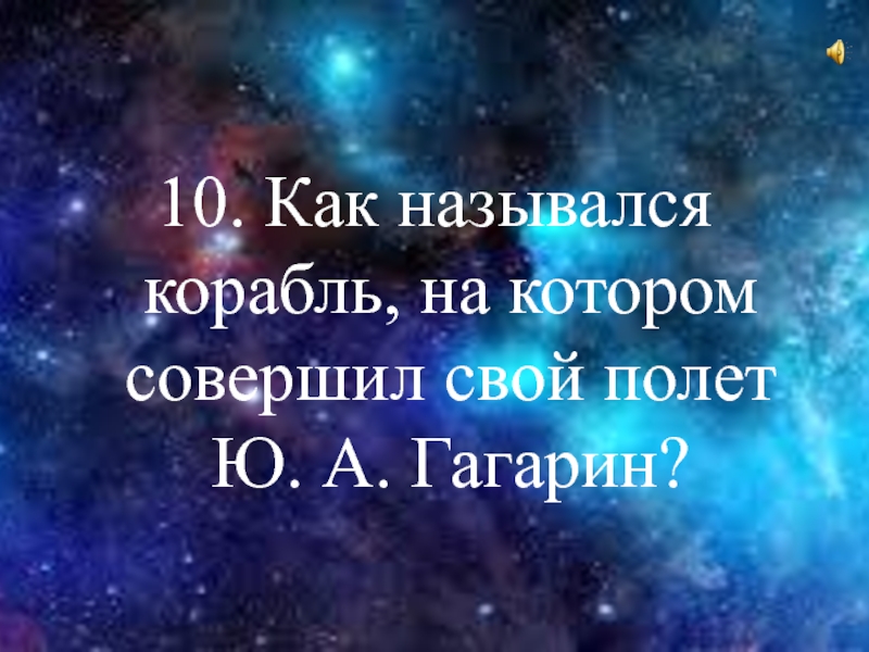10. Как назывался корабль, на котором совершил свой полет Ю. А. Гагарин?