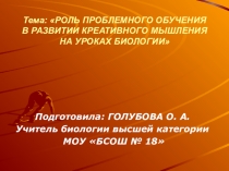 ПРЕЗЕНТАЦИЯ НА ТЕМУ: РОЛЬ ПРОБЛЕМНОГО ОБУЧЕНИЯ В ФОРМИРОВАНИИ КРЕАТИВНОГО МЫШЛЕНИЯ НА УРОКАХ БИОЛОГИИ