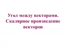 Презентация по геометрии Угол между векторами. Скалярное произведение векторов