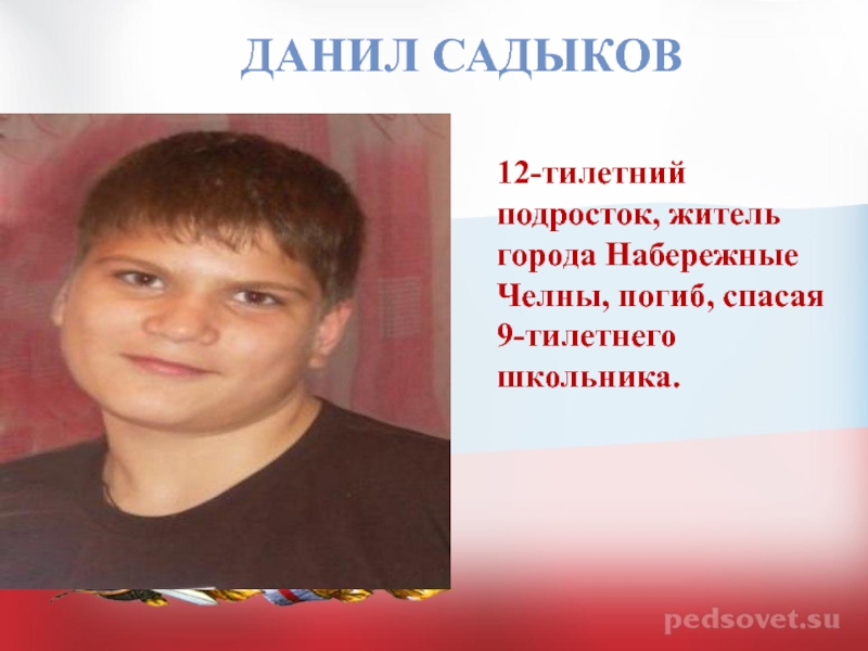 ДАНИЛ САДЫКОВ12-тилетний подросток, житель города Набережные Челны, погиб, спасая 9-тилетнего школьника.