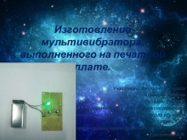 Презентация к мастерклассу Изготовление мультивибратора, выполненного на печатной плате.
