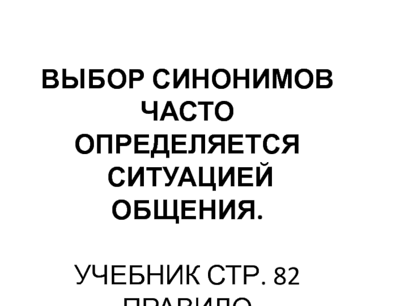 ВЫБОР СИНОНИМОВ ЧАСТО ОПРЕДЕЛЯЕТСЯ СИТУАЦИЕЙ ОБЩЕНИЯ.УЧЕБНИК СТР. 82 ПРАВИЛО