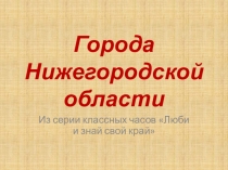 Презентация для классного часа Города Нижегородской обл.