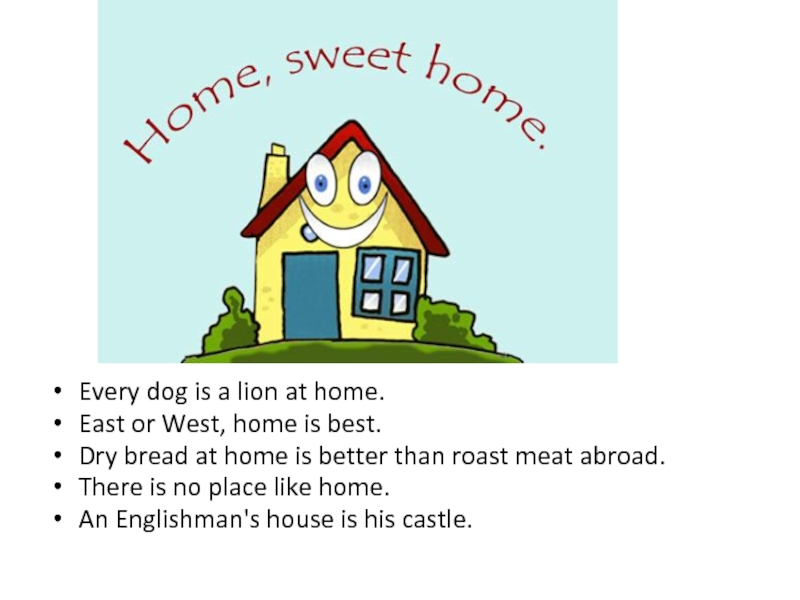 Every dog is a lion at home.East or West, home is best.Dry bread at home is better