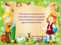 Презентация: РАЗВИТИЕ ТВОРЧЕСКИХ СПОСОБНОСТЕЙ МЛАДШИХ ШКОЛЬНИКОВ В УСЛОВИЯХ ГРУППЫ ПРОДЛЕННОГО ДНЯ