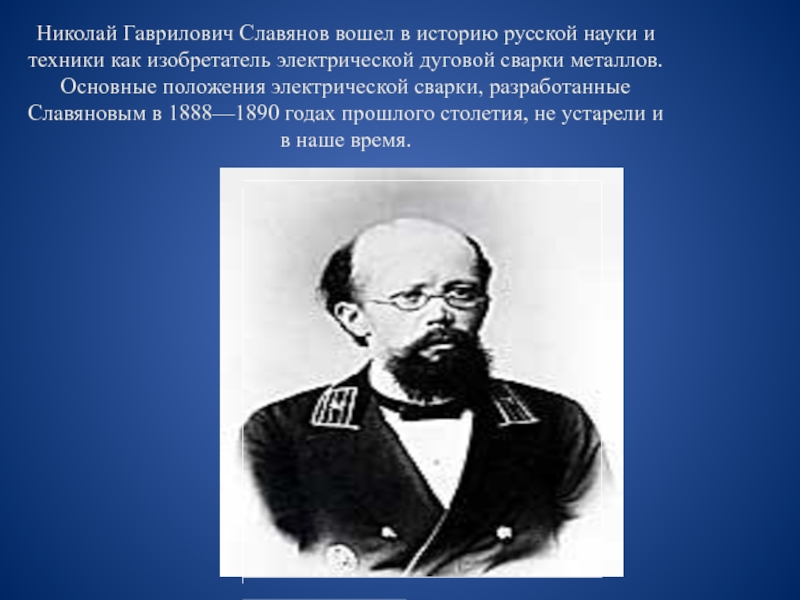 Николай Гаврилович Славянов вошел в историю русской науки и техники как изобретатель электрической дуговой сварки металлов. Основные