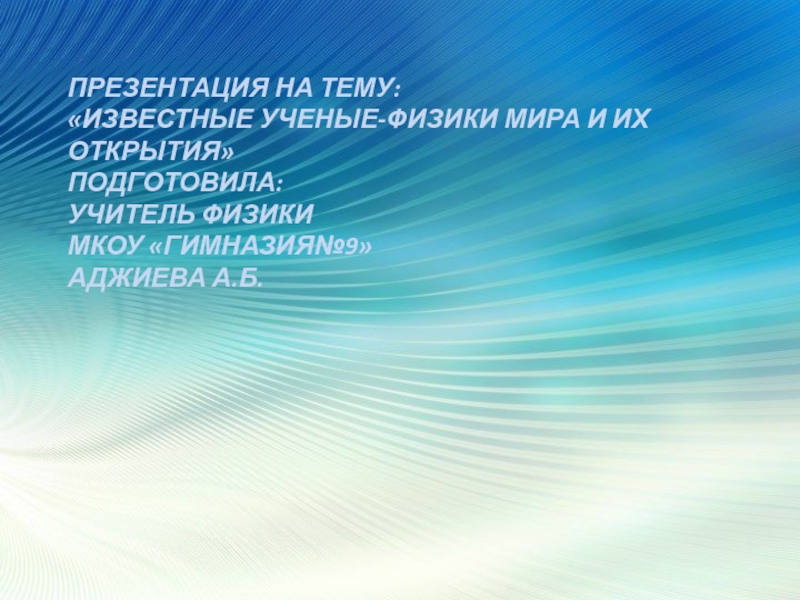 Презентация ПРЕЗЕНТАЦИЯ НА ТЕМУ: ИЗВЕСТНЫЕ УЧЕНЫЕ-ФИЗИКИ МИРА И ИХ ОТКРЫТИЯ