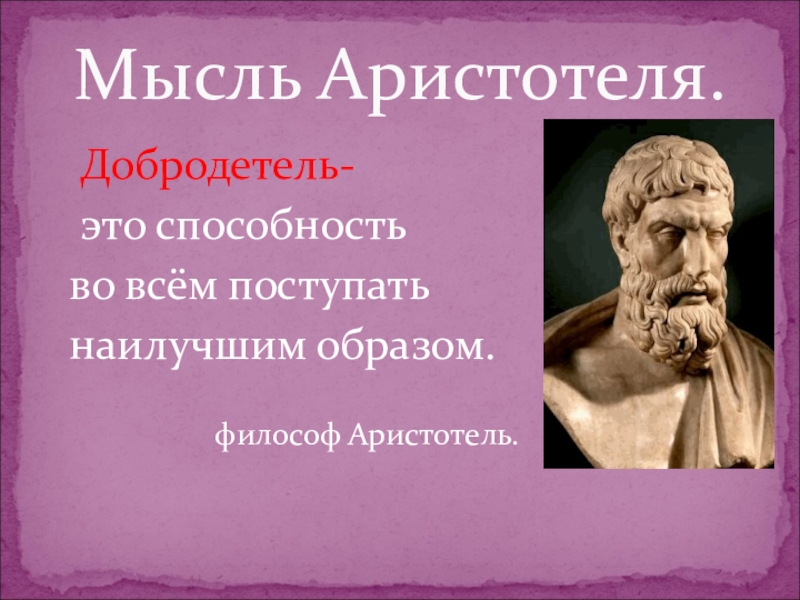 Мысль Аристотеля.  Добродетель-  это способность  во всём поступать  наилучшим образом.