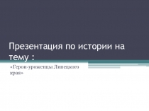 Презентация по истории Герои -уроженцы Липецкого края (9 класс)
