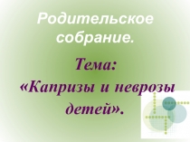 Родительское собрание Тема: Капризы и неврозы детей.
