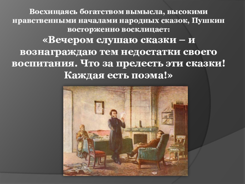 Восхищаясь богатством вымысла, высокими нравственными началами народных сказок, Пушкин восторженно восклицает: «Вечером слушаю сказки – и