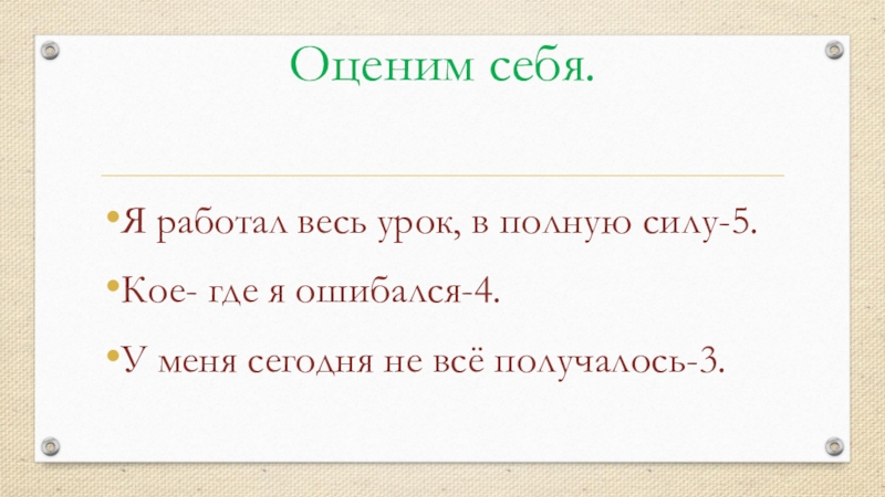 Оценим себя.Я работал весь урок, в полную силу-5.Кое- где я ошибался-4.У меня сегодня не всё получалось-3.