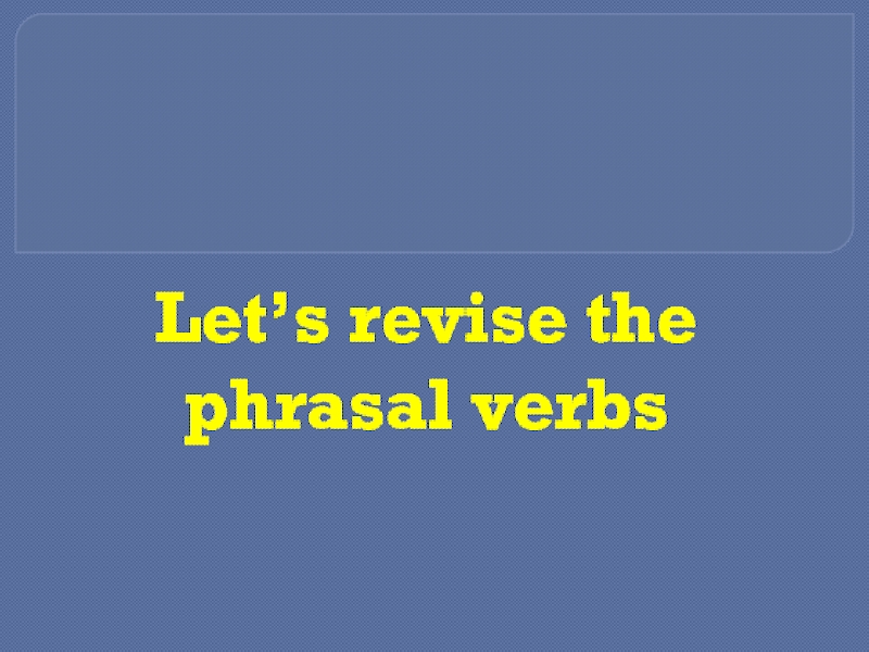 Let’s revise the phrasal verbs