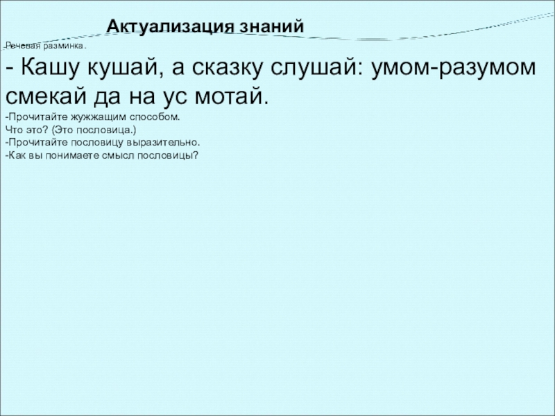 Актуализация знаний Речевая разминка. - Кашу кушай, а сказку слушай: умом-разумом смекай да на ус мотай. -Прочитайте