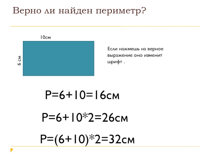 Верно ли найден периметр?10см6 смР=6+10*2=26смР=(6+10)*2=32смЕсли нажмешь на верное выражение оно изменит шрифт .Р=6+10=16см
